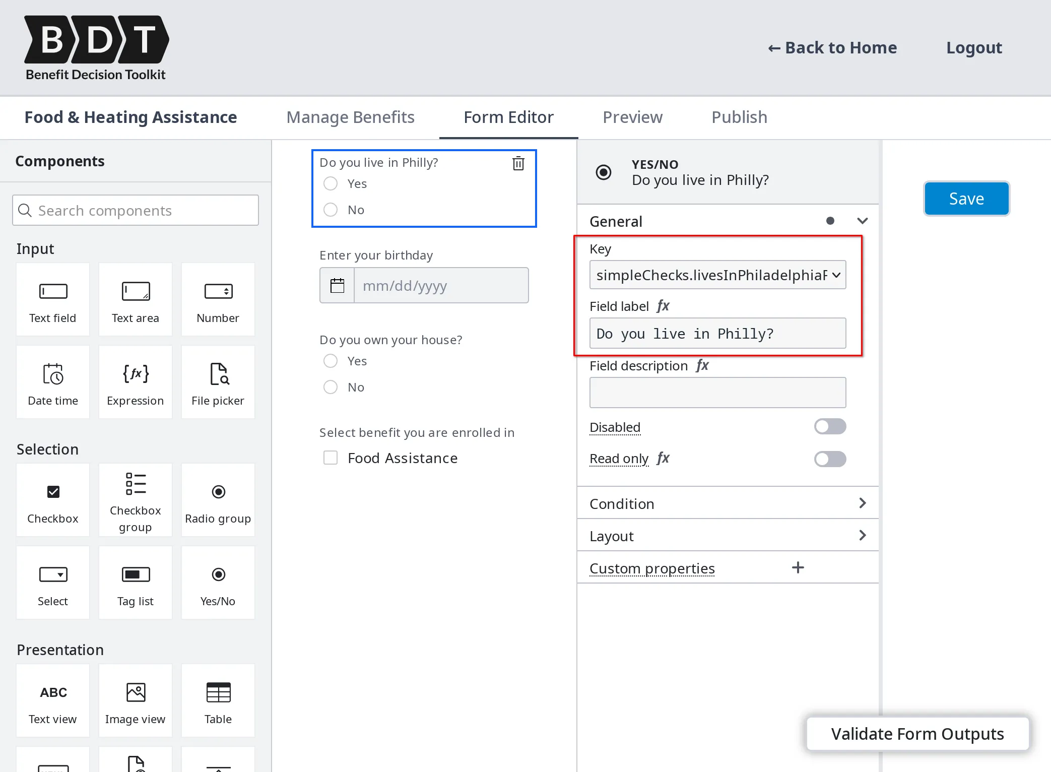 Screenshot of the Benefit Decision Toolkit's Form Editor interface. The form includes a 'Yes/No' component asking 'Do you live in Philly?' with options for 'Yes' and 'No'. The component settings on the right side show the 'Key' field populated with 'simpleChecks.livesInPhiladelphia' and the 'Field label' field populated with 'Do you live in Philly?'. The form also includes fields for entering a birthday, a question about home ownership, and a checkbox for selecting a benefit. The interface includes various input, selection, and presentation components on the left side for building the form. There is a 'Save' button at the top right and a 'Validate Form Outputs' button at the bottom right.